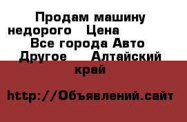 Продам машину недорого › Цена ­ 180 000 - Все города Авто » Другое   . Алтайский край